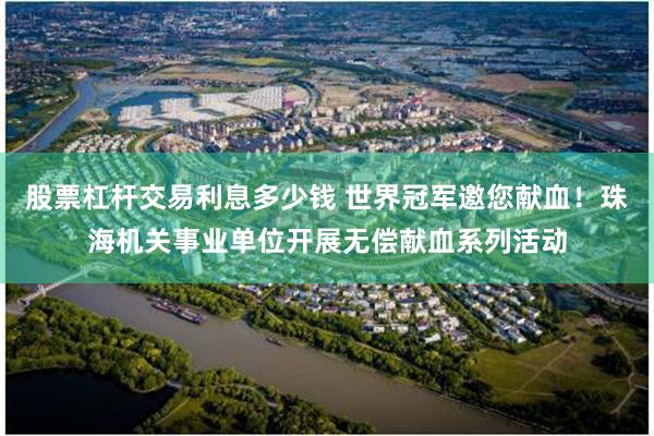 股票杠杆交易利息多少钱 世界冠军邀您献血！珠海机关事业单位开展无偿献血系列活动