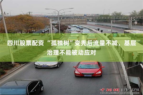 四川股票配资 “孤独树”变秃后流量不减,基层治理不能被动应对