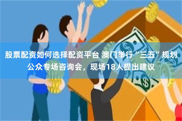 股票配资如何选择配资平台 澳门举行“三五”规划公众专场咨询会,现场18人提出建议