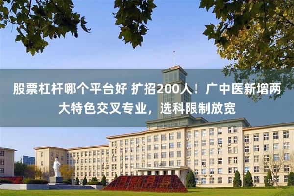 股票杠杆哪个平台好 扩招200人！广中医新增两大特色交叉专业，选科限制放宽