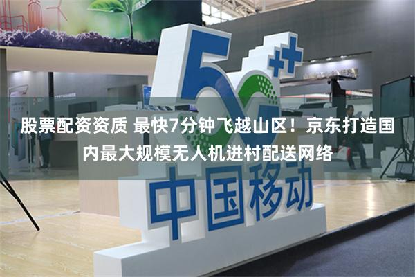 股票配资资质 最快7分钟飞越山区!京东打造国内最大规模无人机进村配送网络