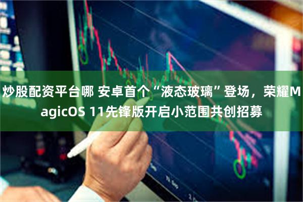 炒股配资平台哪 安卓首个“液态玻璃”登场，荣耀MagicOS 11先锋版开启小范围共创招募