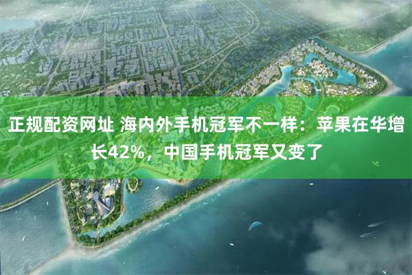 正规配资网址 海内外手机冠军不一样：苹果在华增长42%，中国手机冠军又变了