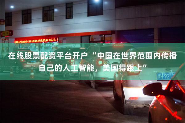 在线股票配资平台开户 “中国在世界范围内传播自己的人工智能，美国得跟上”