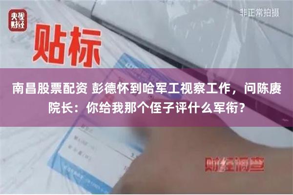 南昌股票配资 彭德怀到哈军工视察工作，问陈赓院长：你给我那个侄子评什么军衔？