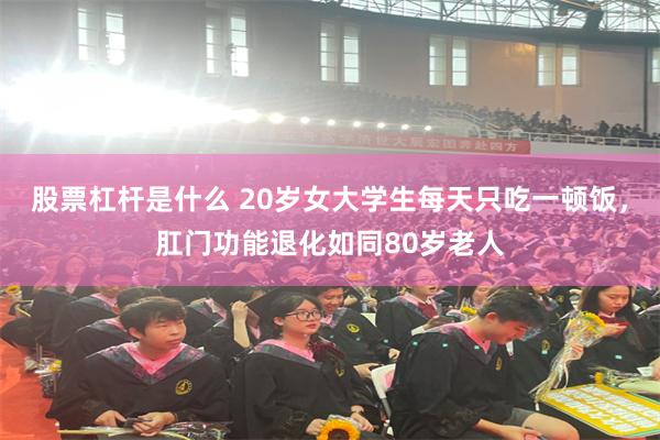 股票杠杆是什么 20岁女大学生每天只吃一顿饭，肛门功能退化如同80岁老人
