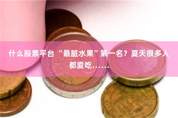 什么股票平台 “最脏水果”第一名?夏天很多人都爱吃……