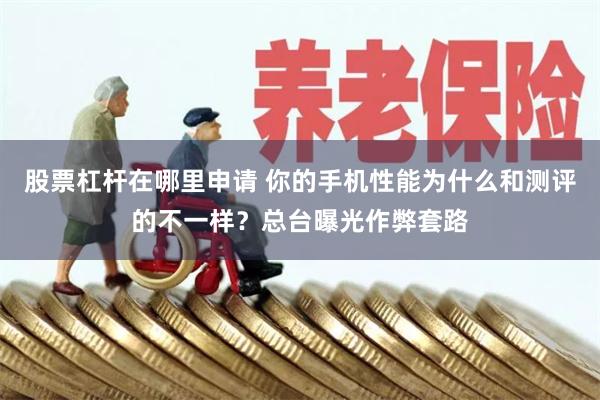 股票杠杆在哪里申请 你的手机性能为什么和测评的不一样?总台曝光作弊套路