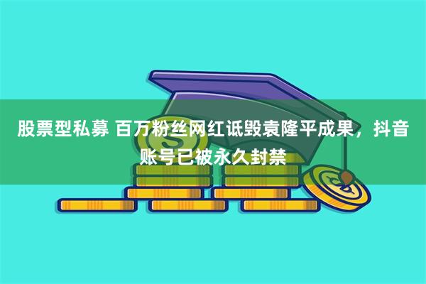 股票型私募 百万粉丝网红诋毁袁隆平成果，抖音账号已被永久封禁