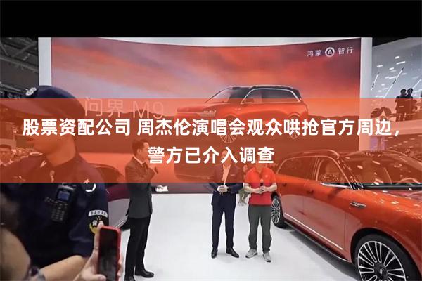 股票资配公司 周杰伦演唱会观众哄抢官方周边，警方已介入调查