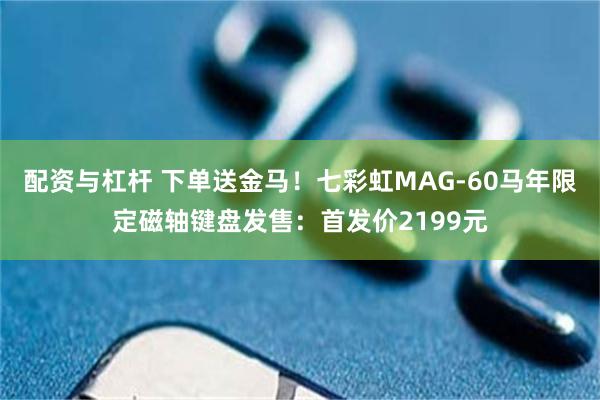 配资与杠杆 下单送金马!七彩虹MAG-60马年限定磁轴键盘发售:首发价2199元