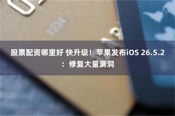 股票配资哪里好 快升级！苹果发布iOS 26.5.2：修复大量漏洞
