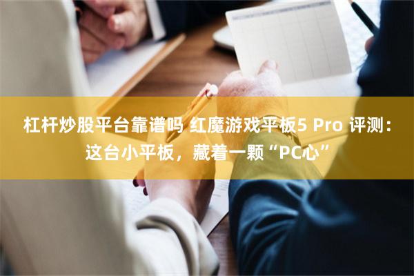 杠杆炒股平台靠谱吗 红魔游戏平板5 Pro 评测：这台小平板，藏着一颗“PC心”