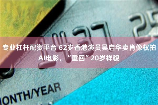 专业杠杆配资平台 62岁香港演员吴启华卖肖像权拍AI电影，“重回”20岁样貌