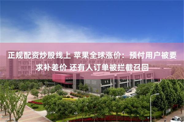 正规配资炒股线上 苹果全球涨价：预付用户被要求补差价 还有人订单被拦截召回