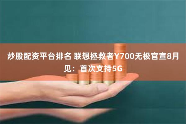 炒股配资平台排名 联想拯救者Y700无极官宣8月见：首次支持5G