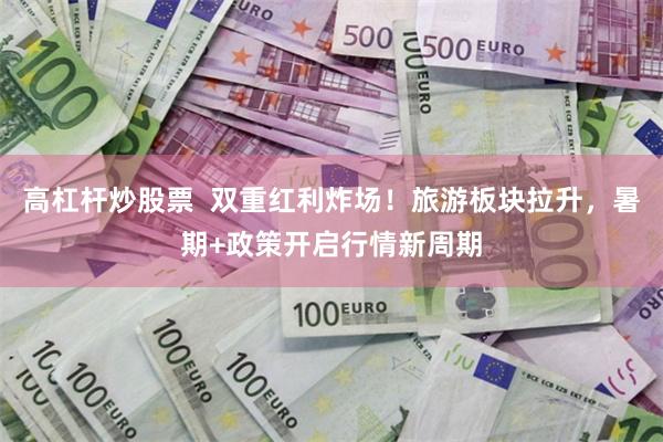 高杠杆炒股票 双重红利炸场!旅游板块拉升,暑期+政策开启行情新周期