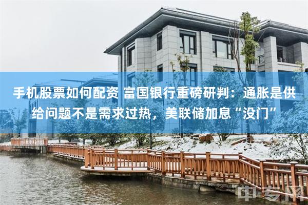 手机股票如何配资 富国银行重磅研判:通胀是供给问题不是需求过热,美联储加息“没门”
