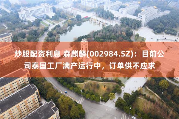 炒股配资利息 森麒麟(002984.SZ)：目前公司泰国工厂满产运行中，订单供不应求