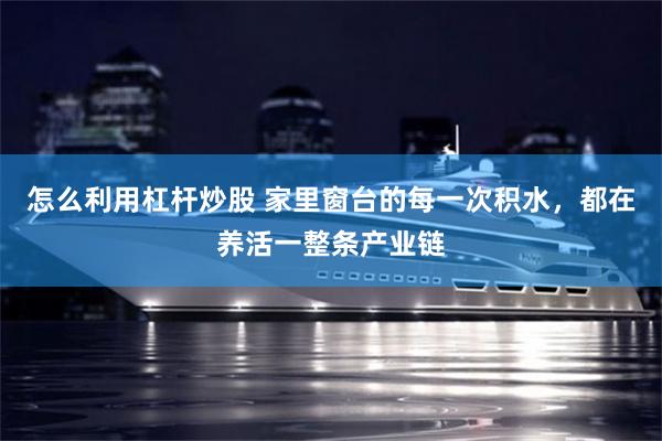 怎么利用杠杆炒股 家里窗台的每一次积水,都在养活一整条产业链