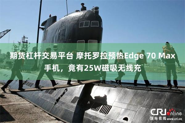 期货杠杆交易平台 摩托罗拉预热Edge 70 Max手机,竟有25W磁吸无线充