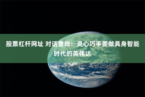 股票杠杆网址 对话曹岗:灵心巧手要做具身智能时代的英伟达
