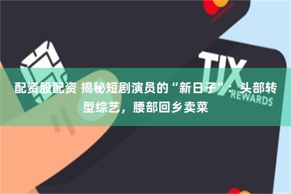 配资股配资 揭秘短剧演员的“新日子”:头部转型综艺,腰部回乡卖菜