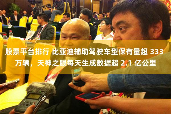 股票平台排行 比亚迪辅助驾驶车型保有量超 333 万辆，天神之眼每天生成数据超 2.1 亿公里