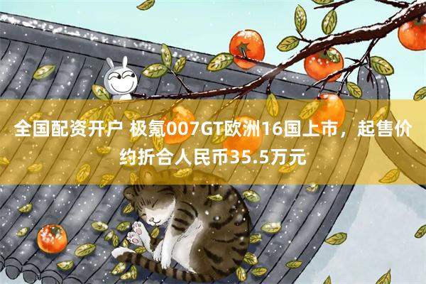 全国配资开户 极氪007GT欧洲16国上市，起售价约折合人民币35.5万元
