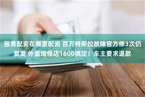 股票配资在哪里配资 百万特斯拉故障官方修3次仍复发 外面维修店1600搞定！车主要求退款