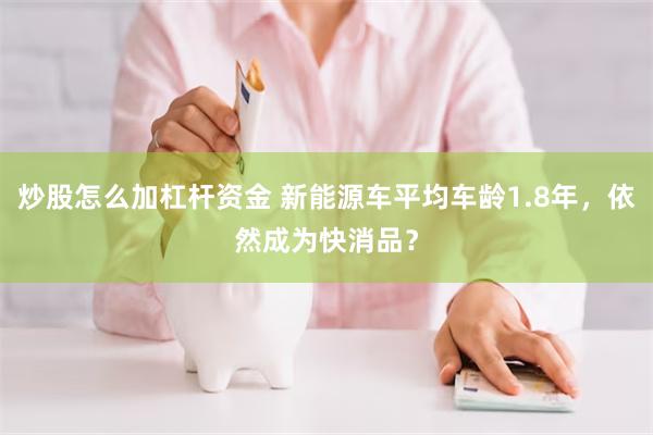 炒股怎么加杠杆资金 新能源车平均车龄1.8年，依然成为快消品？