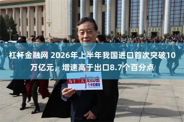 杠杆金融网 2026年上半年我国进口首次突破10万亿元,增速高于出口8.7个百分点