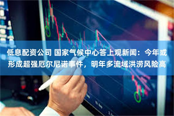 低息配资公司 国家气候中心答上观新闻:今年或形成超强厄尔尼诺事件,明年多流域洪涝风险高