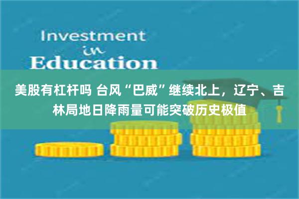 美股有杠杆吗 台风“巴威”继续北上，辽宁、吉林局地日降雨量可能突破历史极值