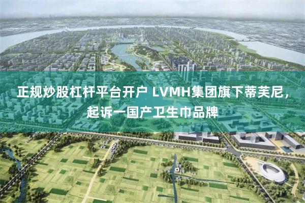 正规炒股杠杆平台开户 LVMH集团旗下蒂芙尼，起诉一国产卫生巾品牌