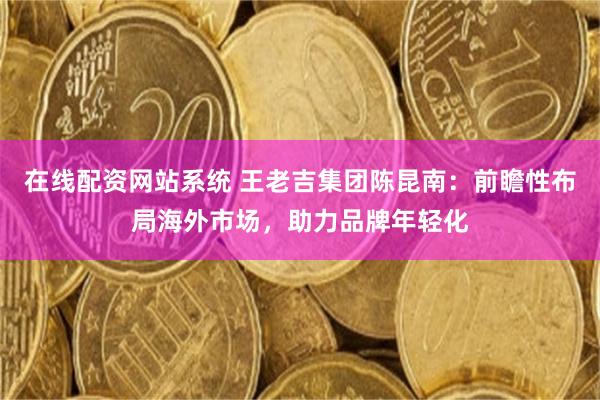 在线配资网站系统 王老吉集团陈昆南：前瞻性布局海外市场，助力品牌年轻化