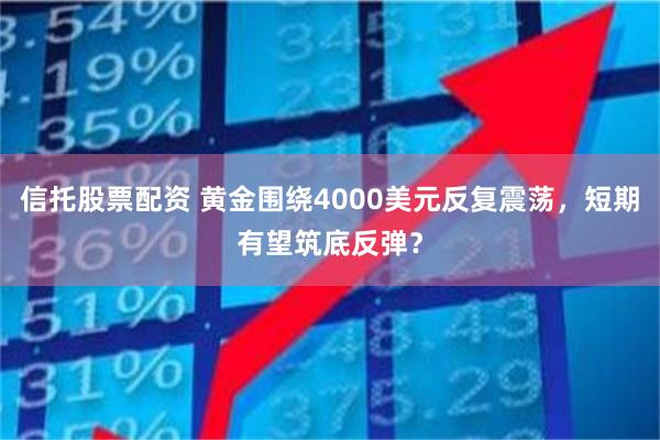 信托股票配资 黄金围绕4000美元反复震荡，短期有望筑底反弹？