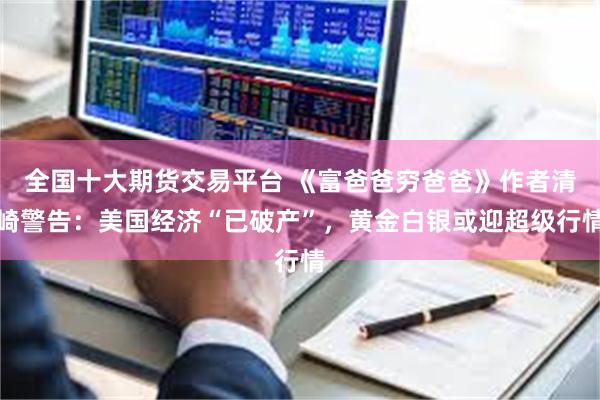 全国十大期货交易平台 《富爸爸穷爸爸》作者清崎警告：美国经济“已破产”，黄金白银或迎超级行情
