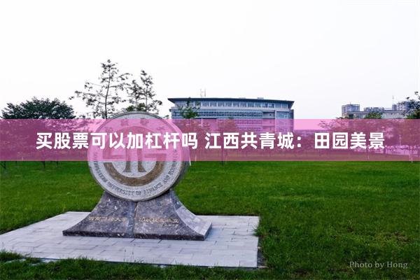 买股票可以加杠杆吗 江西共青城:田园美景