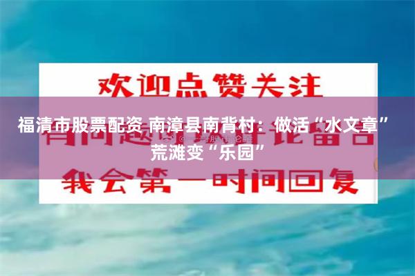 福清市股票配资 南漳县南背村：做活“水文章” 荒滩变“乐园”