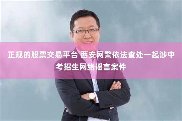 正规的股票交易平台 西安网警依法查处一起涉中考招生网络谣言案件