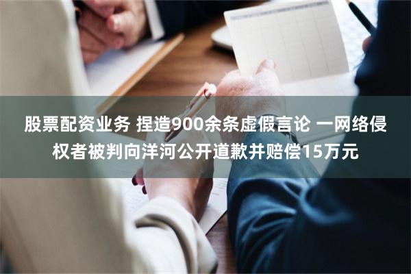 股票配资业务 捏造900余条虚假言论 一网络侵权者被判向洋河公开道歉并赔偿15万元