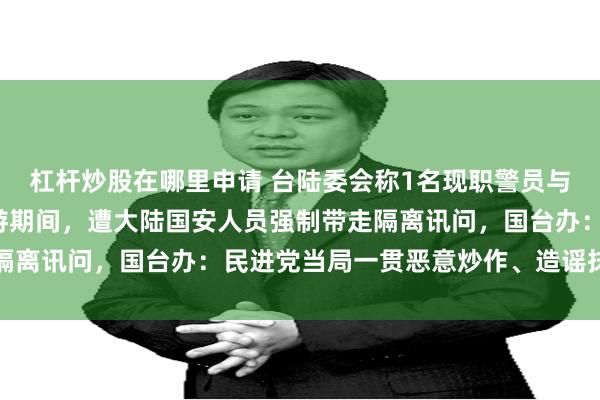 杠杆炒股在哪里申请 台陆委会称1名现职警员与1名退休警员赴福建旅游期间，遭大陆国安人员强制带走隔离讯问，国台办：民进党当局一贯恶意炒作、造谣抹黑大陆