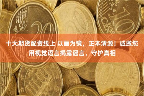 十大期货配资线上 以画为镜，正本清源！诚邀您用视觉语言揭露谣言，守护真相