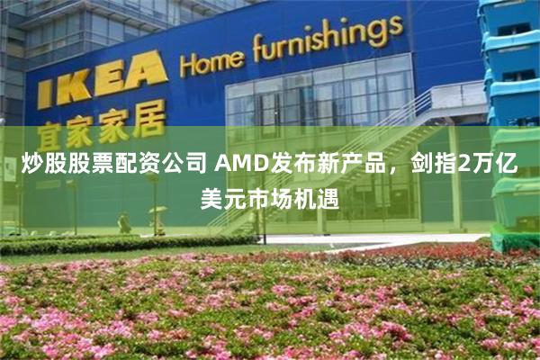 炒股股票配资公司 AMD发布新产品，剑指2万亿美元市场机遇