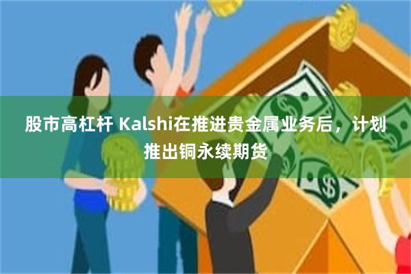 股市高杠杆 Kalshi在推进贵金属业务后，计划推出铜永续期货