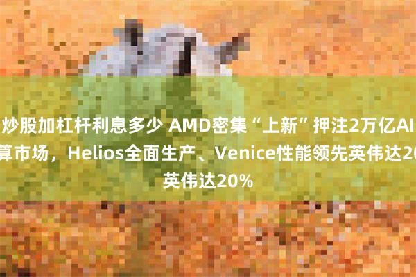 炒股加杠杆利息多少 AMD密集“上新”押注2万亿AI计算市场，Helios全面生产、Venice性能领先英伟达20%