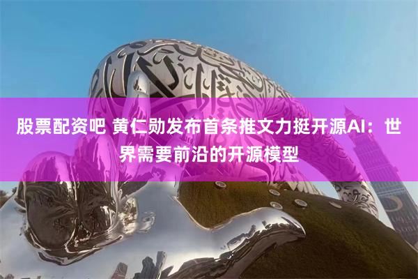 股票配资吧 黄仁勋发布首条推文力挺开源AI：世界需要前沿的开源模型