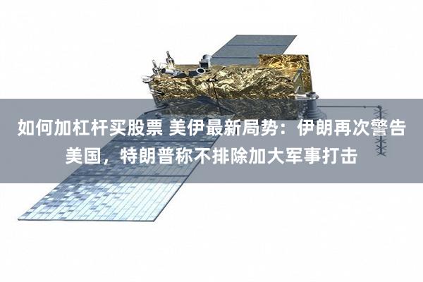 如何加杠杆买股票 美伊最新局势：伊朗再次警告美国，特朗普称不排除加大军事打击