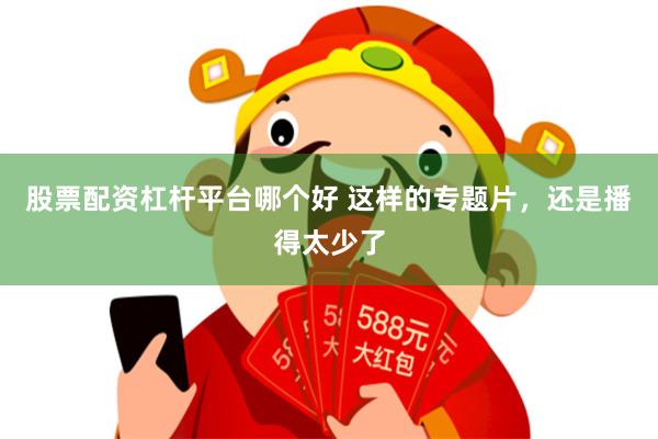 股票配资杠杆平台哪个好 这样的专题片，还是播得太少了
